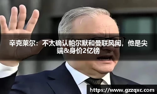 辛克莱尔：不太确认帕尔默和曼联风闻，他是尖端&身价2亿镑